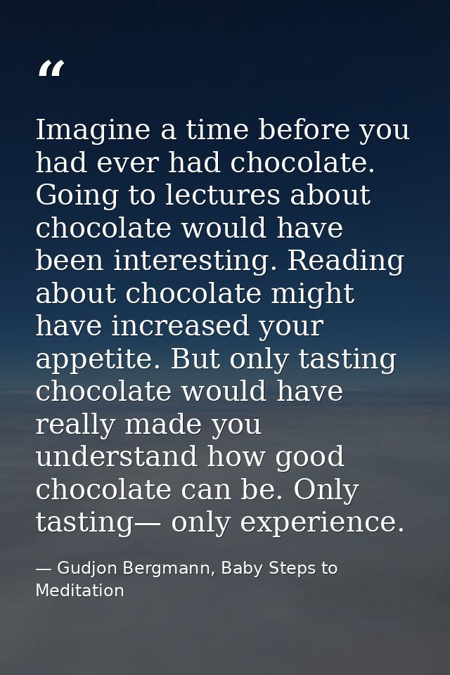 Imagine a time before you had ever had chocolate. Going to lectures about chocolate would have been interesting. Reading — Gudjon Bergmann, Baby Steps to Meditation
