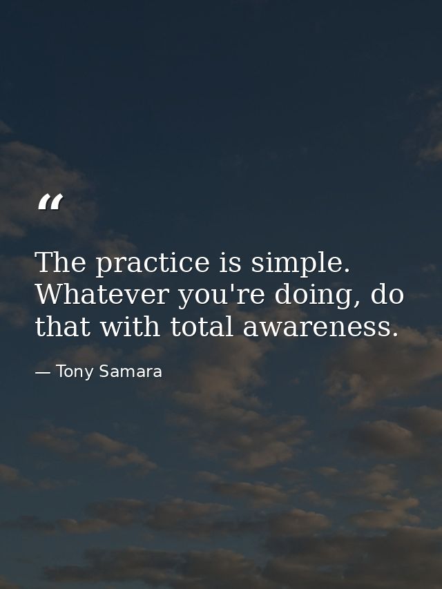 The practice is simple. Whatever you're doing, do that with total awareness. — Tony Samara