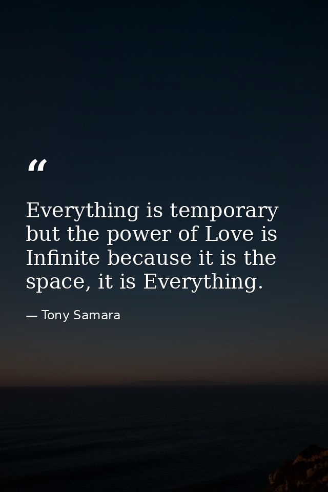 Everything is temporary but the power of Love is Infinite because it is the space, it is Everything. — Tony Samara