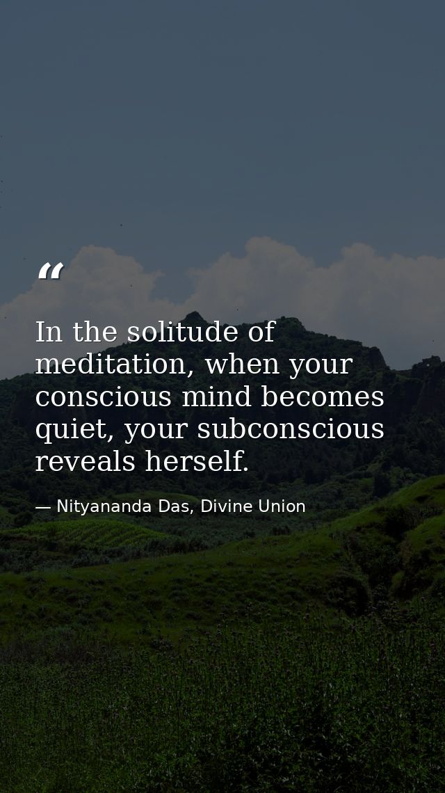 In the solitude of meditation, when your conscious mind becomes quiet, your subconscious reveals herself. — Nityananda Das, Divine Union