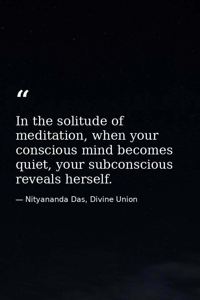 In the solitude of meditation, when your conscious mind becomes quiet, your subconscious reveals herself. — Nityananda Das, Divine Union