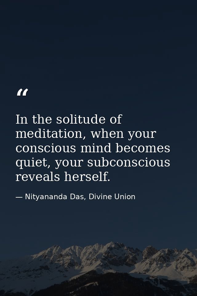 In the solitude of meditation, when your conscious mind becomes quiet, your subconscious reveals herself. — Nityananda Das, Divine Union