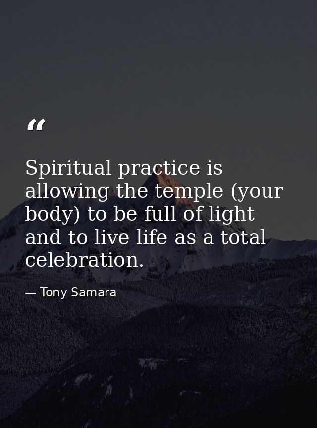 Spiritual practice is allowing the temple (your body) to be full of light and to live life as a total celebration. — Tony Samara