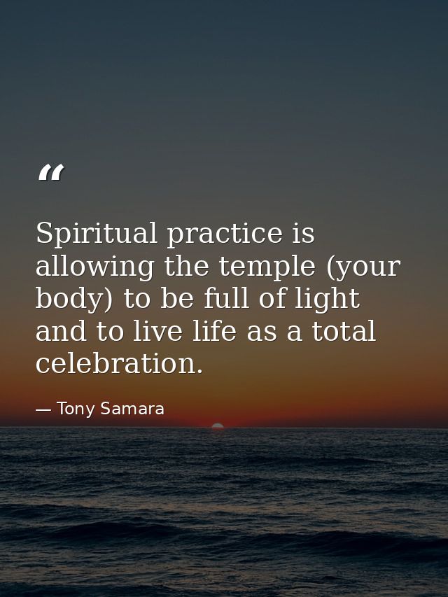 Spiritual practice is allowing the temple (your body) to be full of light and to live life as a total celebration. — Tony Samara