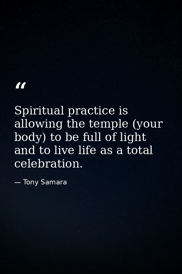 Spiritual practice is allowing the temple (your body) to be full of light and to live life as a total celebration. — Tony Samara