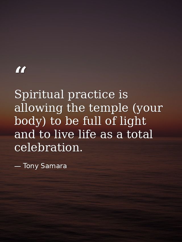 Spiritual practice is allowing the temple (your body) to be full of light and to live life as a total celebration. — Tony Samara
