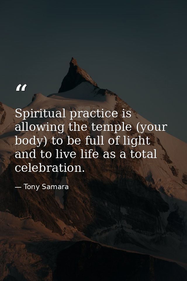 Spiritual practice is allowing the temple (your body) to be full of light and to live life as a total celebration. — Tony Samara