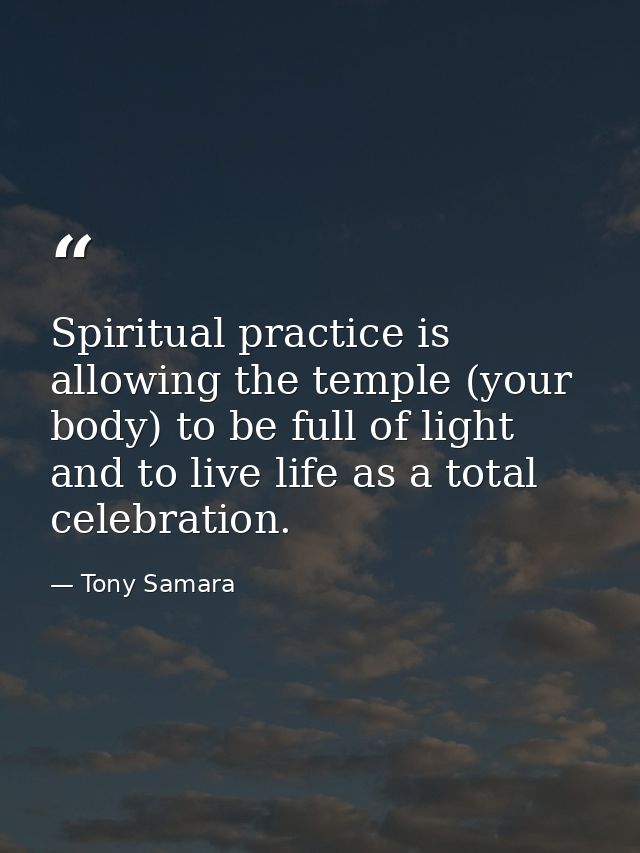 Spiritual practice is allowing the temple (your body) to be full of light and to live life as a total celebration. — Tony Samara