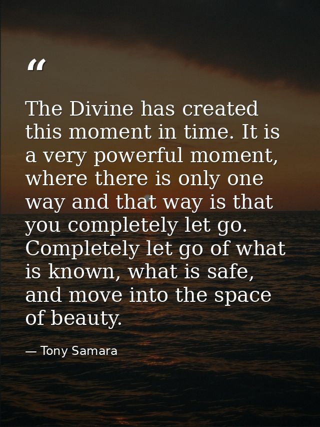 The Divine has created this moment in time. It is a very powerful moment, where there is only one way and that way is th — Tony Samara