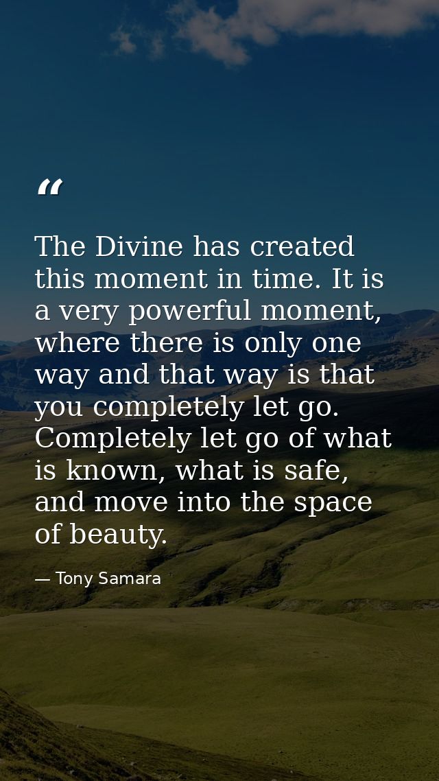 The Divine has created this moment in time. It is a very powerful moment, where there is only one way and that way is th — Tony Samara