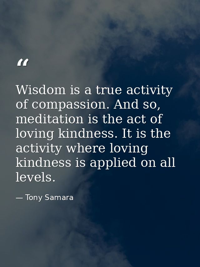 Wisdom is a true activity of compassion. And so, meditation is the act of loving kindness. It is the activity where lovi — Tony Samara