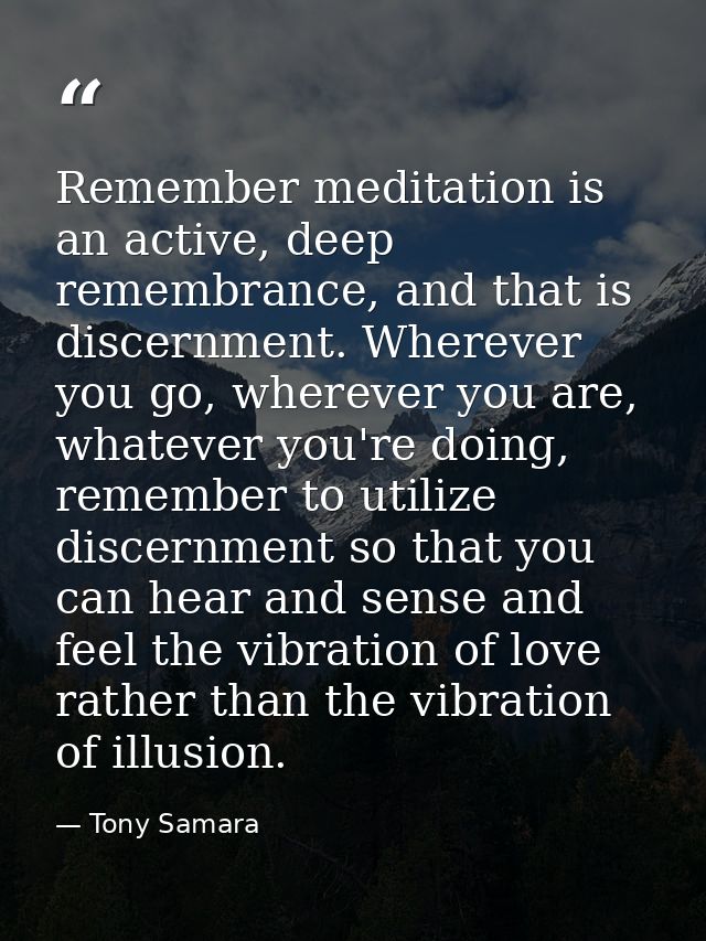 Remember meditation is an active, deep remembrance, and that is discernment. Wherever you go, wherever you are, whatever — Tony Samara