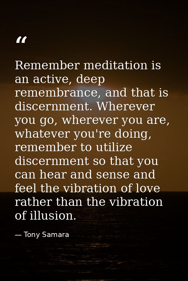 Remember meditation is an active, deep remembrance, and that is discernment. Wherever you go, wherever you are, whatever — Tony Samara