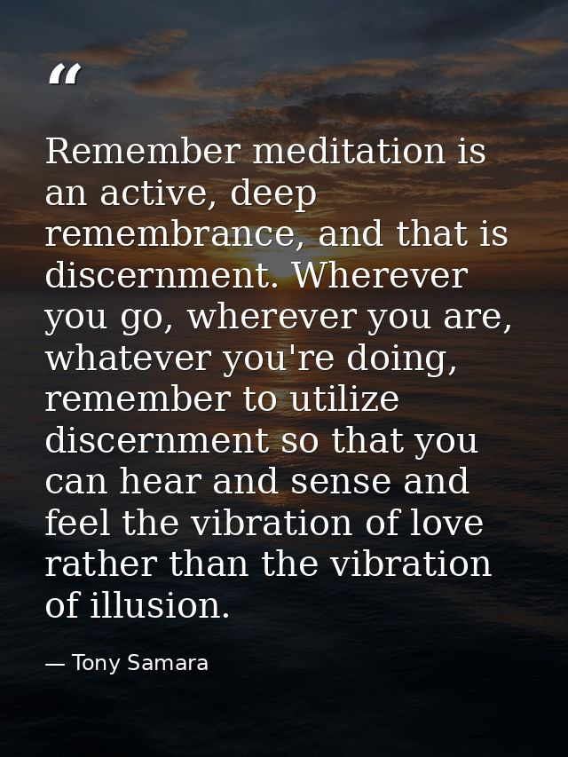 Remember meditation is an active, deep remembrance, and that is discernment. Wherever you go, wherever you are, whatever — Tony Samara