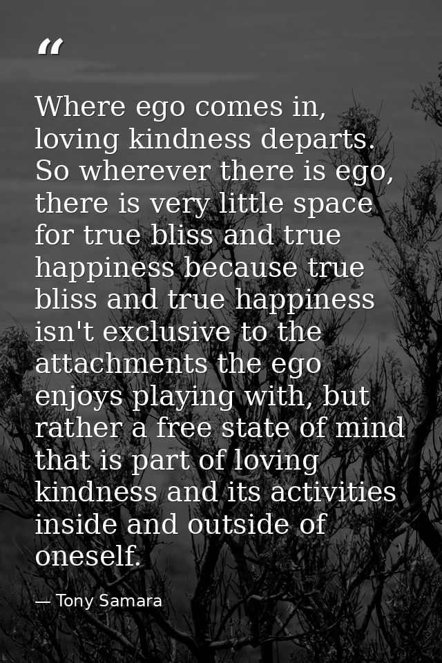 Where ego comes in, loving kindness departs. So wherever there is ego, there is very little space for true bliss and tru — Tony Samara