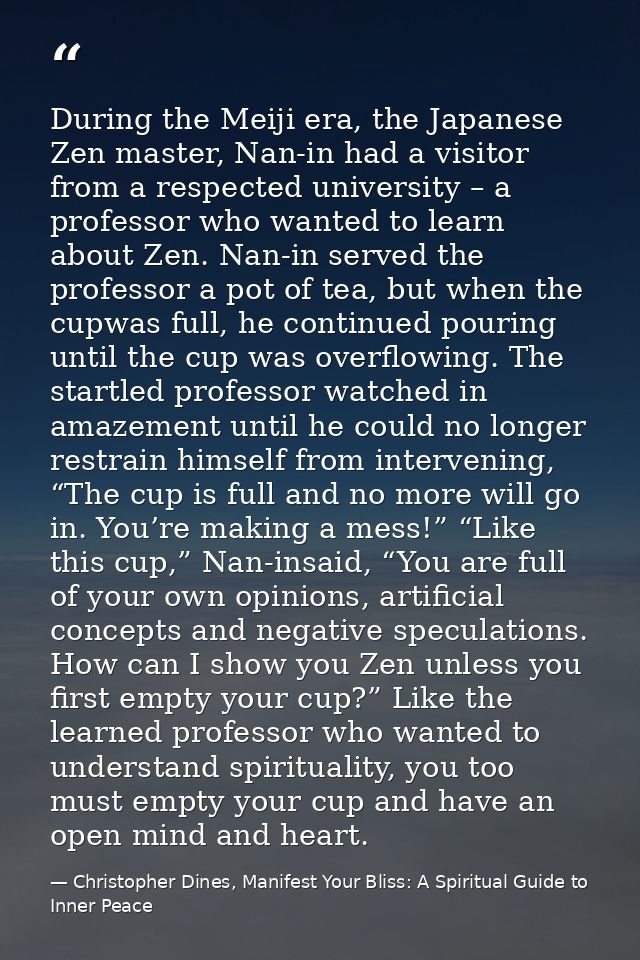 During the Meiji era, the Japanese Zen master, Nan-in had a visitor from a respected university – a professor who wanted — Christopher Dines, Manifest Your Bliss: A Spiritual Guide to Inner Peace