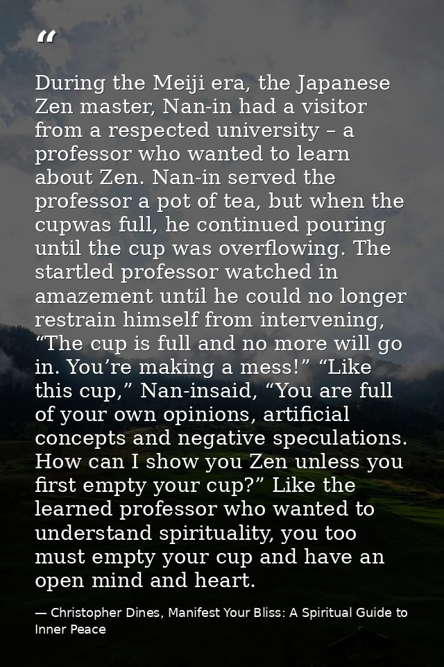 During the Meiji era, the Japanese Zen master, Nan-in had a visitor from a respected university – a professor who wanted — Christopher Dines, Manifest Your Bliss: A Spiritual Guide to Inner Peace