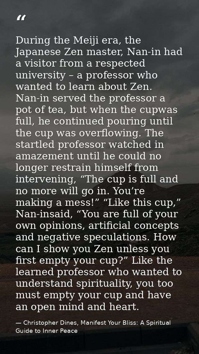During the Meiji era, the Japanese Zen master, Nan-in had a visitor from a respected university – a professor who wanted — Christopher Dines, Manifest Your Bliss: A Spiritual Guide to Inner Peace