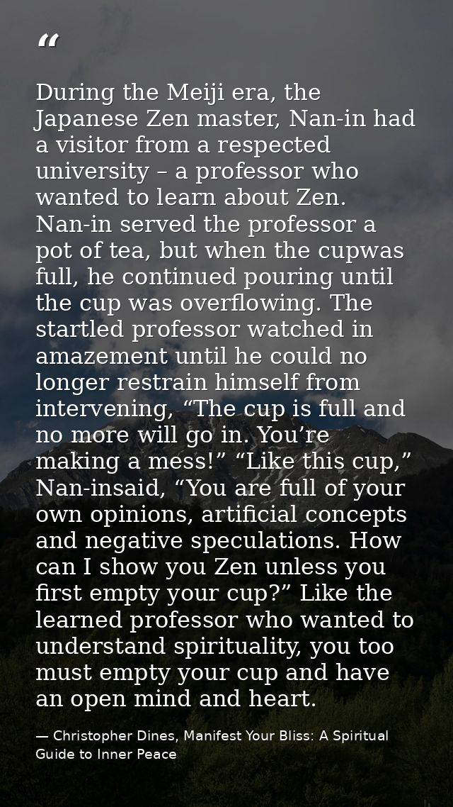 During the Meiji era, the Japanese Zen master, Nan-in had a visitor from a respected university – a professor who wanted — Christopher Dines, Manifest Your Bliss: A Spiritual Guide to Inner Peace