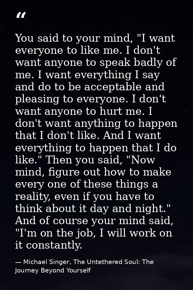 You said to your mind, "I want everyone to like me. I don't want anyone to speak badly of me. I want everything I say an — Michael Singer, The Untethered Soul: The Journey Beyond Yourself