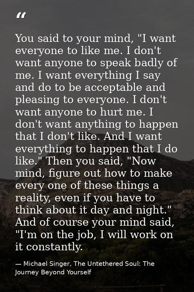 You said to your mind, "I want everyone to like me. I don't want anyone to speak badly of me. I want everything I say an — Michael Singer, The Untethered Soul: The Journey Beyond Yourself