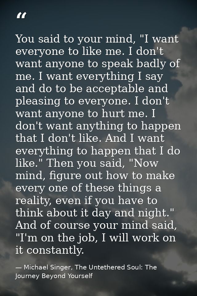 You said to your mind, "I want everyone to like me. I don't want anyone to speak badly of me. I want everything I say an — Michael Singer, The Untethered Soul: The Journey Beyond Yourself