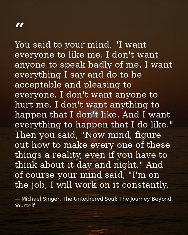 You said to your mind, "I want everyone to like me. I don't want anyone to speak badly of me. I want everything I say an — Michael Singer, The Untethered Soul: The Journey Beyond Yourself