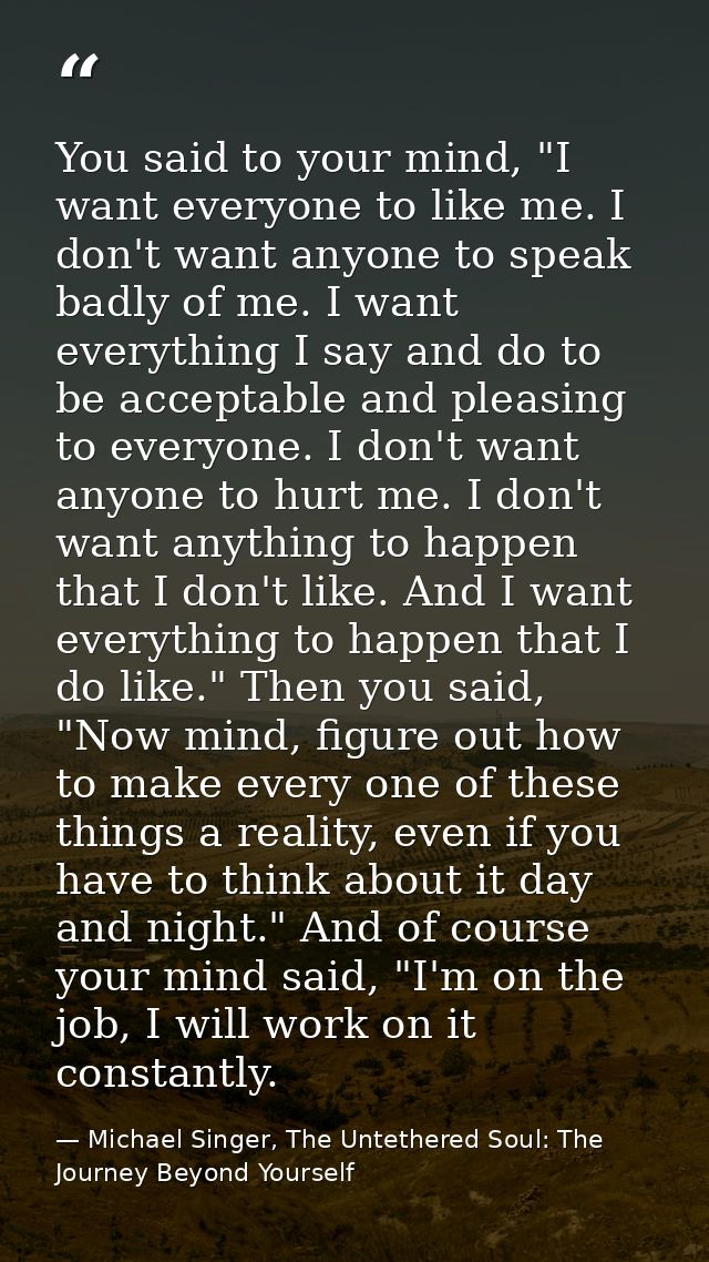 You said to your mind, "I want everyone to like me. I don't want anyone to speak badly of me. I want everything I say an — Michael Singer, The Untethered Soul: The Journey Beyond Yourself