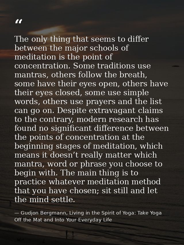 The only thing that seems to differ between the major schools of meditation is the point of concentration. Some traditio — Gudjon Bergmann, Living in the Spirit of Yoga: Take Yoga Off the Mat and Into Your Everyday Life