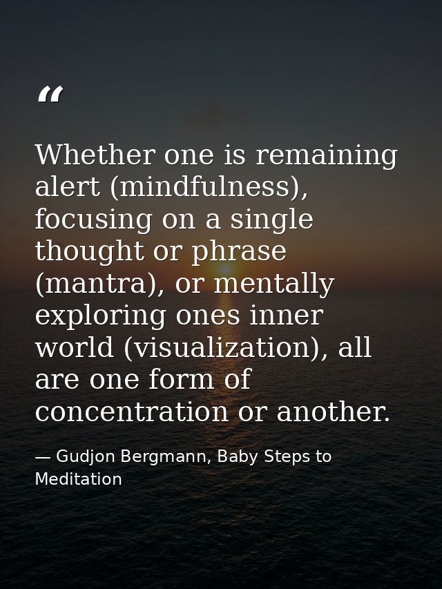 Whether one is remaining alert (mindfulness), focusing on a single thought or phrase (mantra), or mentally exploring one — Gudjon Bergmann, Baby Steps to Meditation