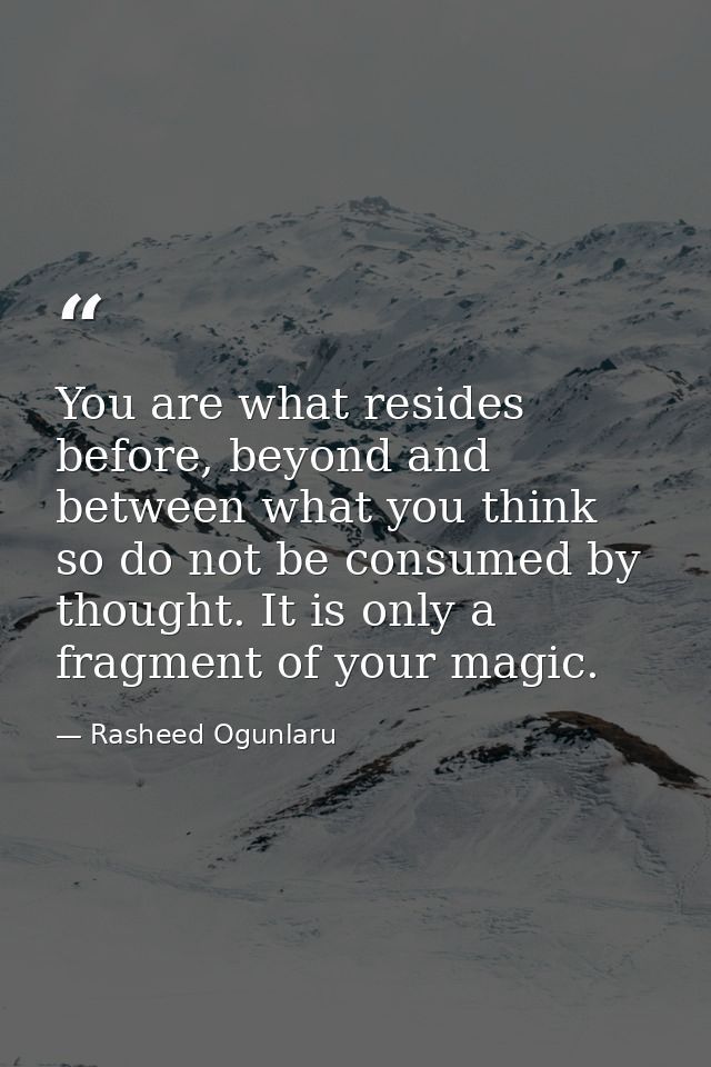 You are what resides before, beyond and between what you think so do not be consumed by thought. It is only a fragment o — Rasheed Ogunlaru