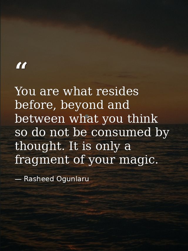 You are what resides before, beyond and between what you think so do not be consumed by thought. It is only a fragment o — Rasheed Ogunlaru