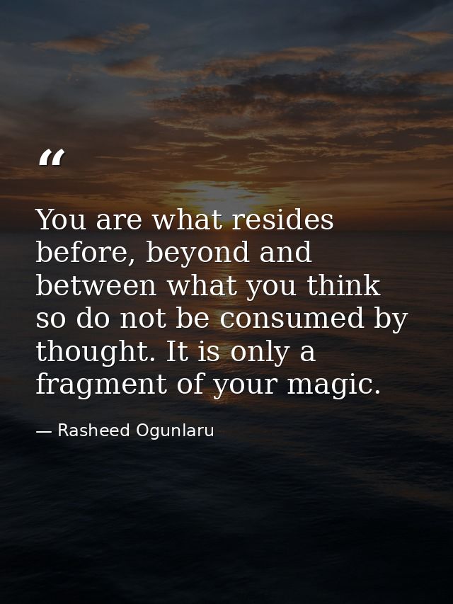 You are what resides before, beyond and between what you think so do not be consumed by thought. It is only a fragment o — Rasheed Ogunlaru