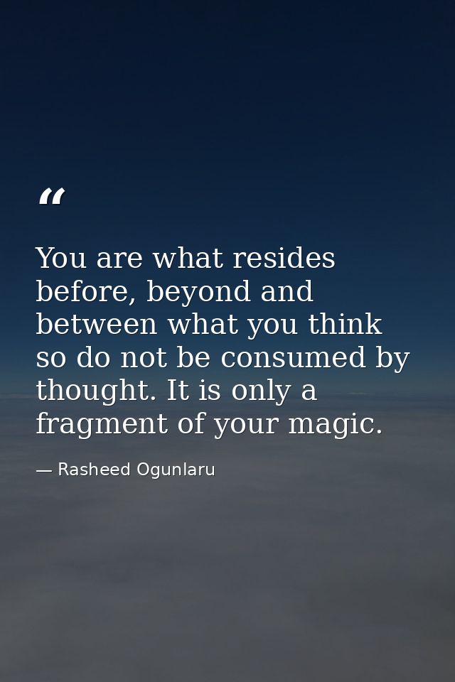 You are what resides before, beyond and between what you think so do not be consumed by thought. It is only a fragment o — Rasheed Ogunlaru