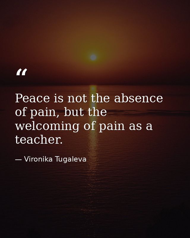Peace is not the absence of pain, but the welcoming of pain as a teacher. — Vironika Tugaleva