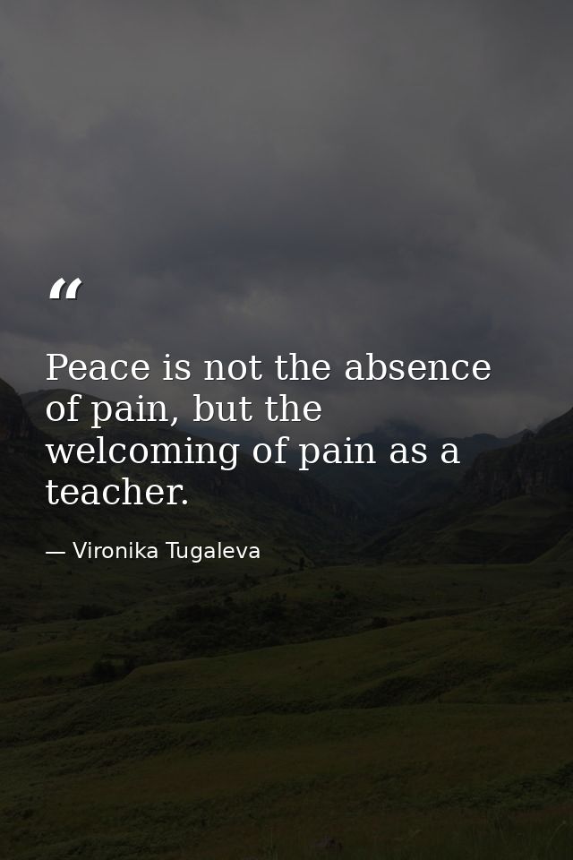 Peace is not the absence of pain, but the welcoming of pain as a teacher. — Vironika Tugaleva