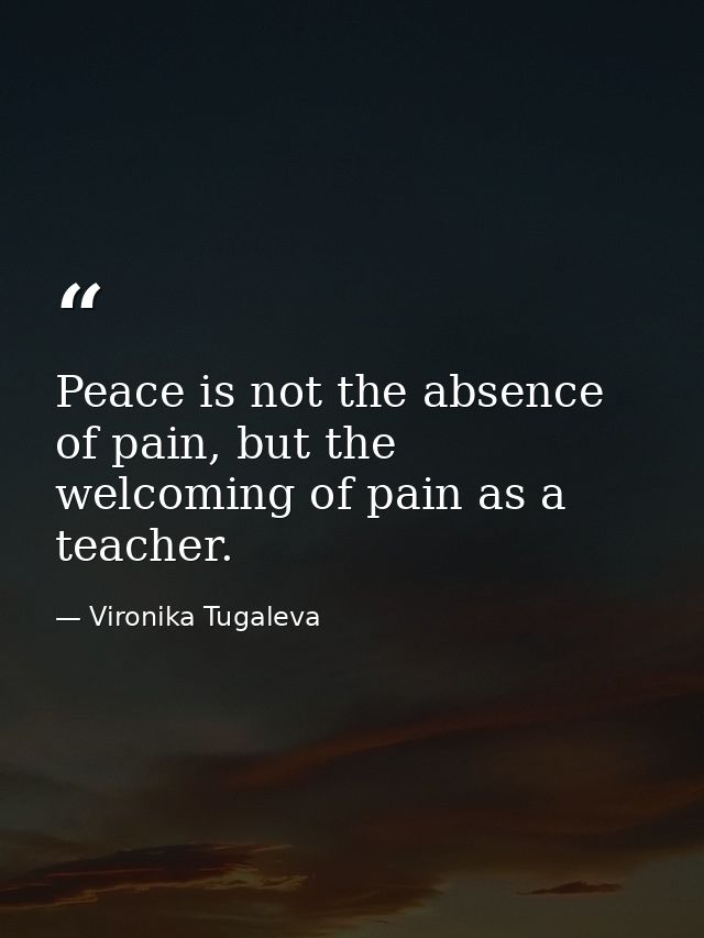 Peace is not the absence of pain, but the welcoming of pain as a teacher. — Vironika Tugaleva