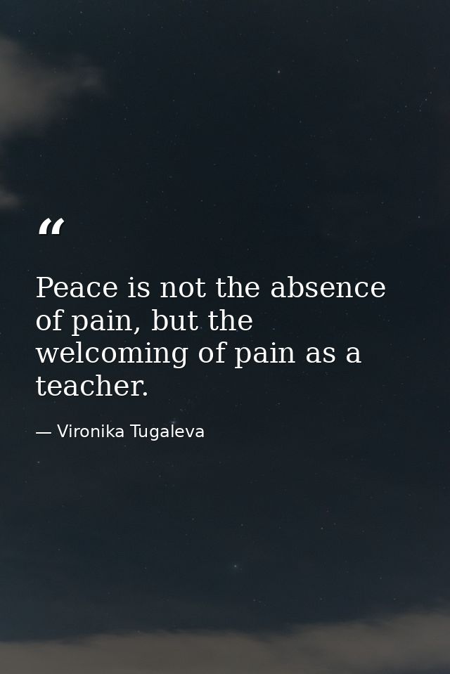 Peace is not the absence of pain, but the welcoming of pain as a teacher. — Vironika Tugaleva