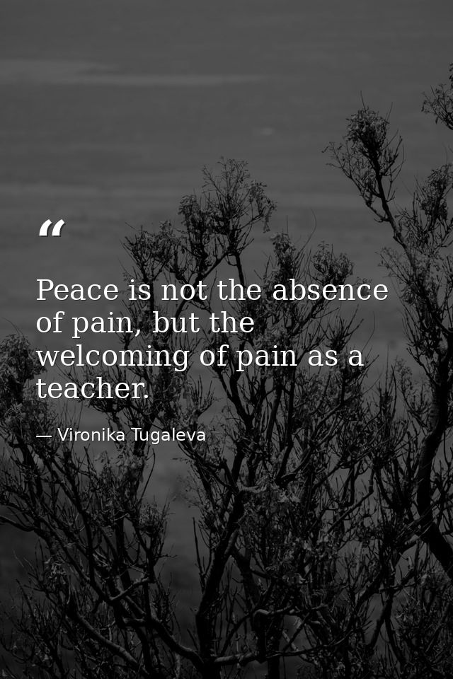 Peace is not the absence of pain, but the welcoming of pain as a teacher. — Vironika Tugaleva