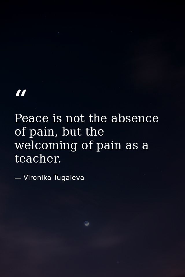 Peace is not the absence of pain, but the welcoming of pain as a teacher. — Vironika Tugaleva