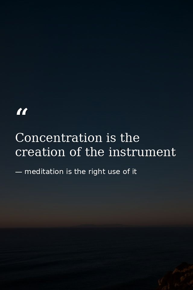 Concentration is the creation of the instrument — meditation is the right use of it