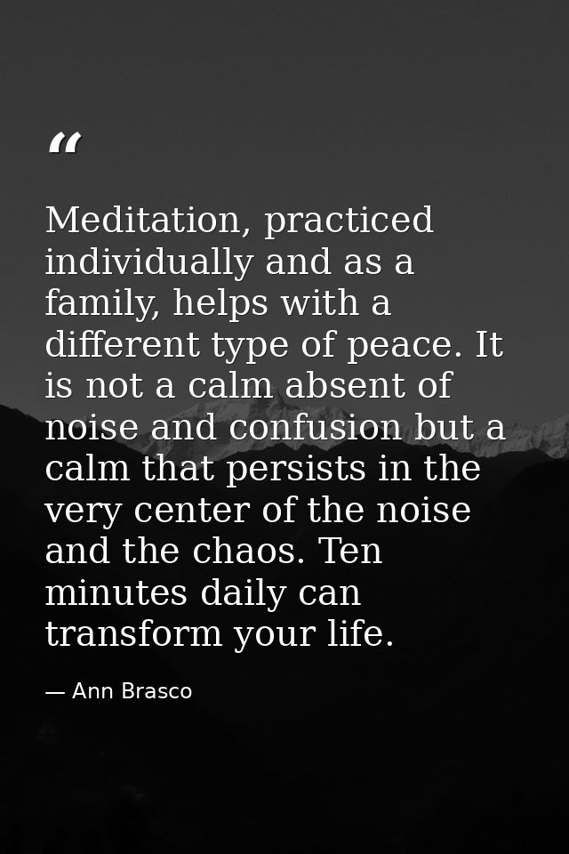 Meditation, practiced individually and as a family, helps with a different type of peace. It is not a calm absent of noi — Ann Brasco