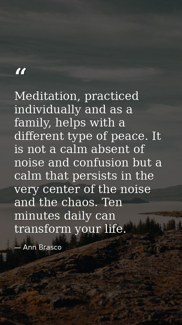 Meditation, practiced individually and as a family, helps with a different type of peace. It is not a calm absent of noi — Ann Brasco