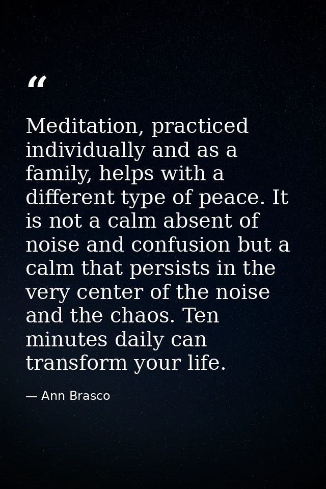 Meditation, practiced individually and as a family, helps with a different type of peace. It is not a calm absent of noi — Ann Brasco