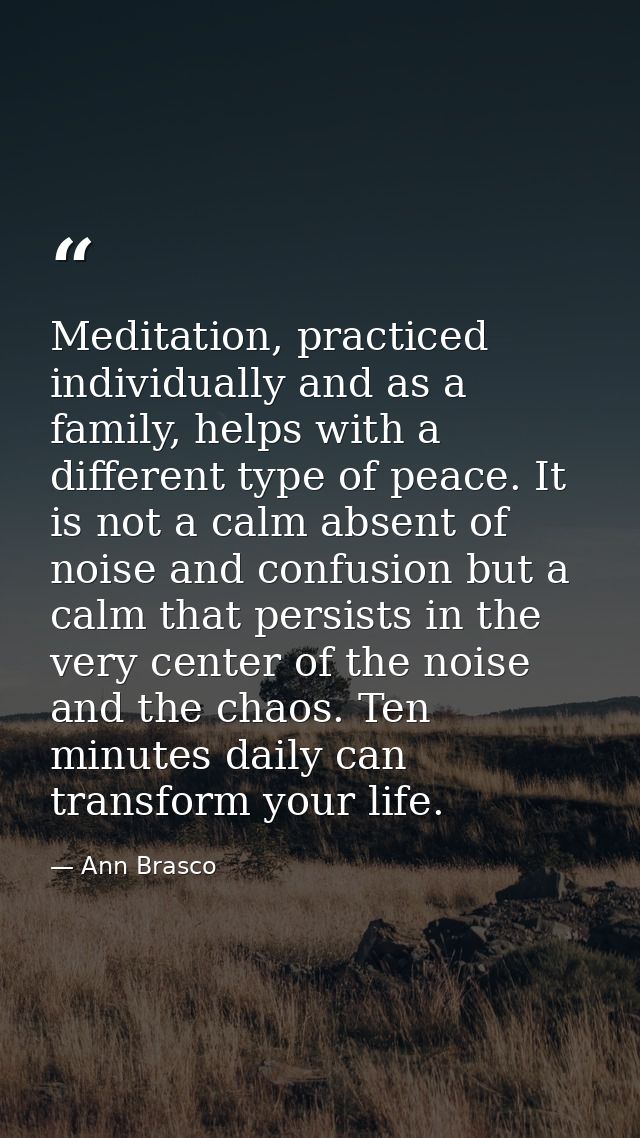 Meditation, practiced individually and as a family, helps with a different type of peace. It is not a calm absent of noi — Ann Brasco
