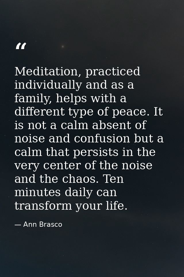 Meditation, practiced individually and as a family, helps with a different type of peace. It is not a calm absent of noi — Ann Brasco