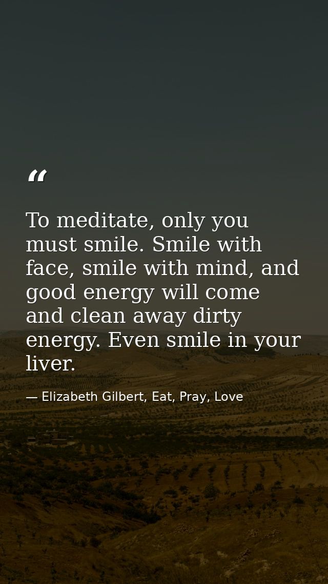 To meditate, only you must smile. Smile with face, smile with mind, and good energy will come and clean away dirty energ — Elizabeth Gilbert, Eat, Pray, Love