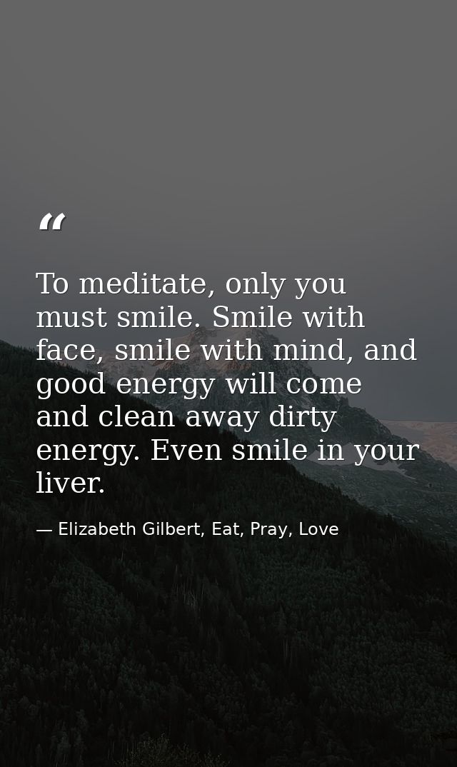 To meditate, only you must smile. Smile with face, smile with mind, and good energy will come and clean away dirty energ — Elizabeth Gilbert, Eat, Pray, Love