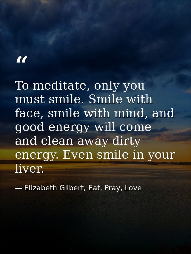 To meditate, only you must smile. Smile with face, smile with mind, and good energy will come and clean away dirty energ — Elizabeth Gilbert, Eat, Pray, Love