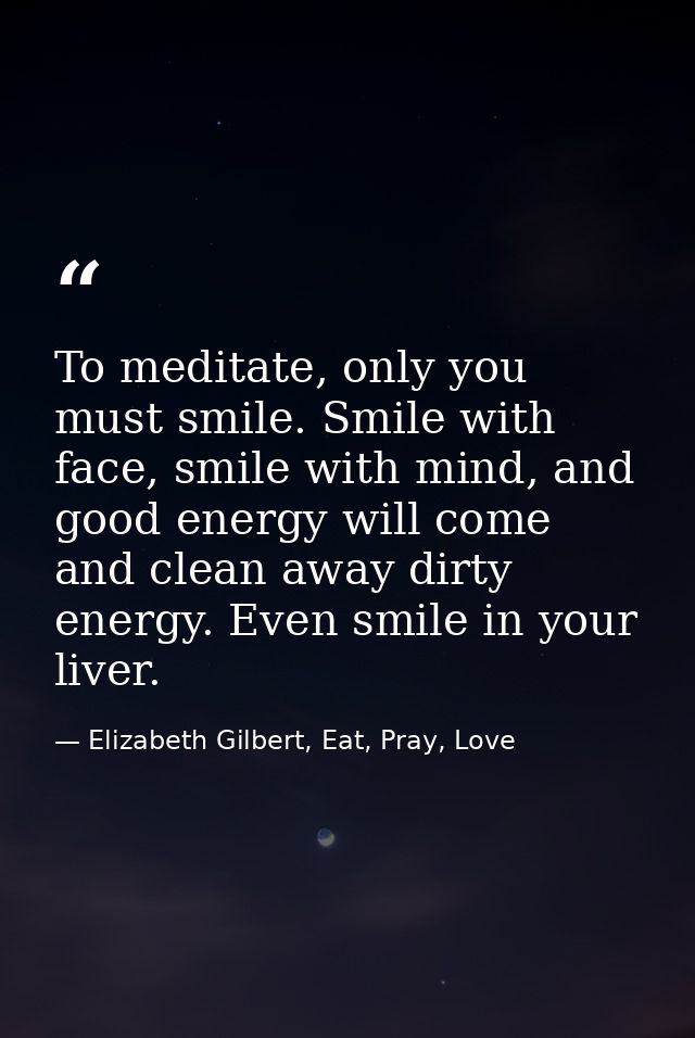 To meditate, only you must smile. Smile with face, smile with mind, and good energy will come and clean away dirty energ — Elizabeth Gilbert, Eat, Pray, Love